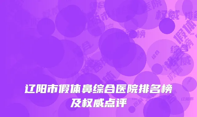 辽阳市假体鼻综合医院排名榜及权威点评