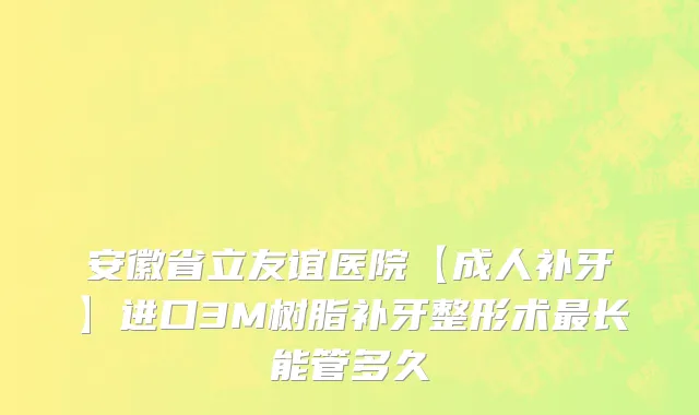 安徽省立友谊医院【成人补牙】进口3M树脂补牙整形术最长能管多久