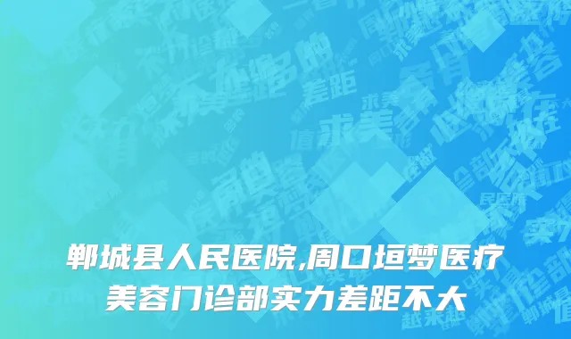 郸城县人民医院,周口垣梦医疗美容门诊部实力差距不大