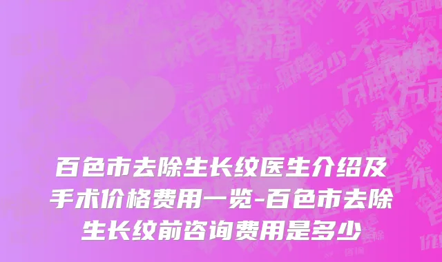 百色市去除生长纹医生介绍及手术价格费用一览-百色市去除生长纹前咨询费用是多少
