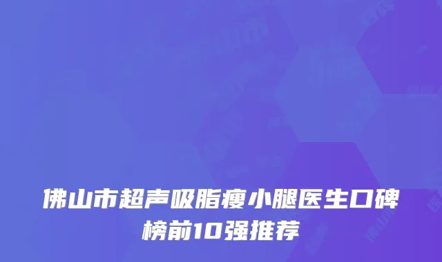 佛山市超声吸脂瘦小腿医生口碑榜前10强推荐