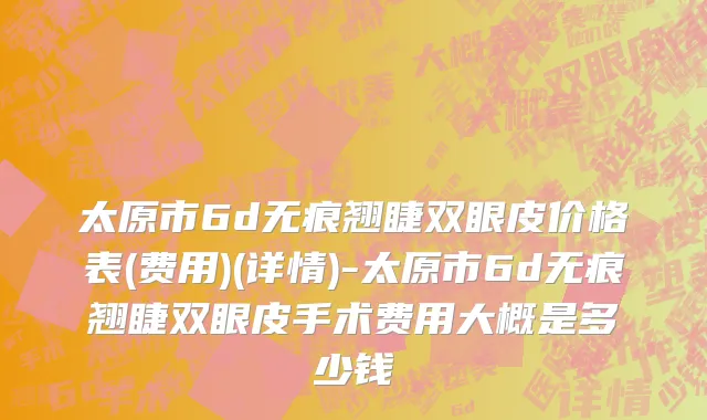 太原市6d无痕翘睫双眼皮价格表(费用)(详情)-太原市6d无痕翘睫双眼皮手术费用大概是多少钱