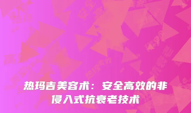 热玛吉美容术：安全高效的非侵入式抗衰老技术
