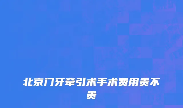 北京门牙牵引术手术费用贵不贵