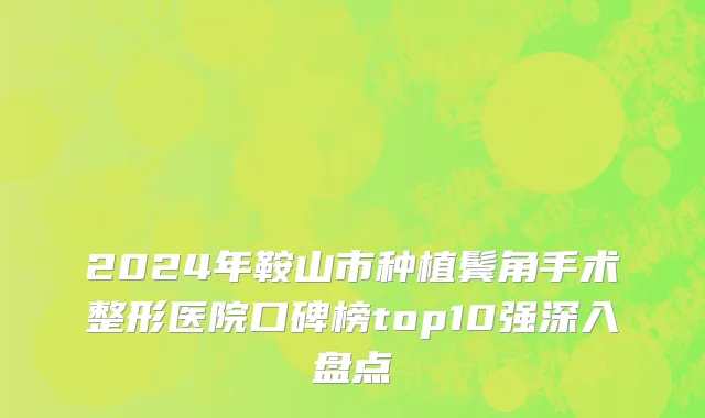 2024年鞍山市种植鬓角手术整形医院口碑榜top10强深入盘点