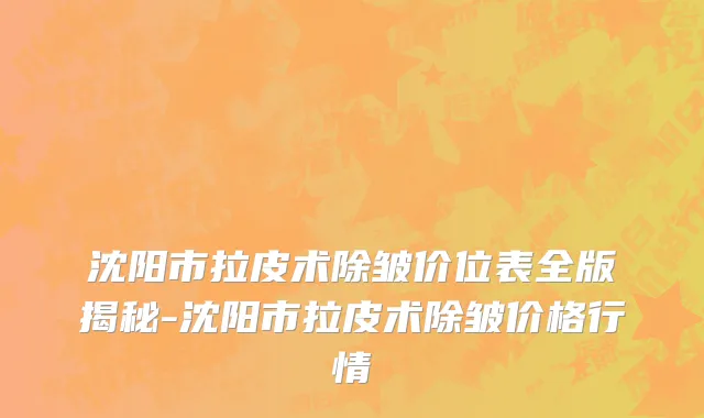 沈阳市拉皮术除皱价位表全版揭秘-沈阳市拉皮术除皱价格行情