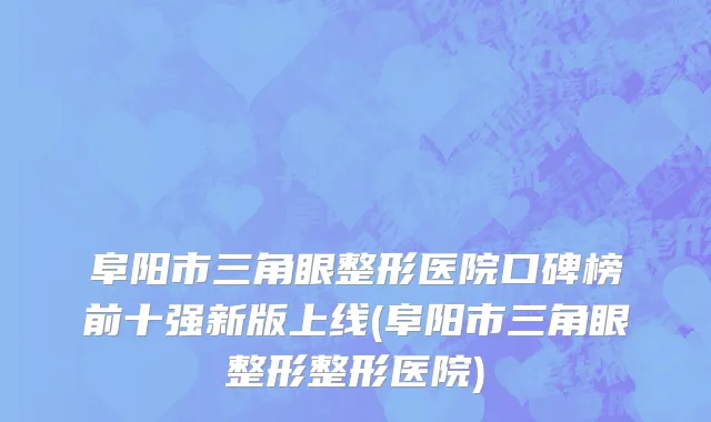 阜阳市三角眼整形医院口碑榜前十强新版上线(阜阳市三角眼整形整形医院)