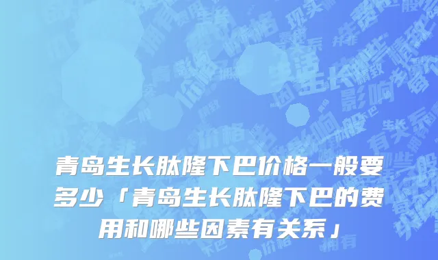 青岛生长肽隆下巴价格一般要多少「青岛生长肽隆下巴的费用和哪些因素有关系」
