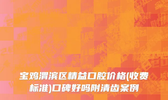 宝鸡渭滨区精益口腔价格(收费标准)口碑好吗附清齿案例