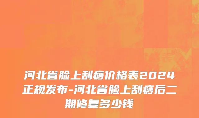 河北省脸上刮痧价格表2024正规发布-河北省脸上刮痧后二期修复多少钱