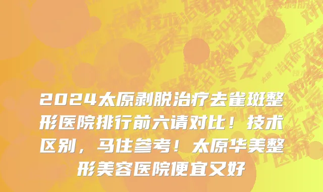 2024太原剥脱治疗去雀斑整形医院排行前六请对比!技术区别,马住参考!太原华美整形美容医院便宜又好