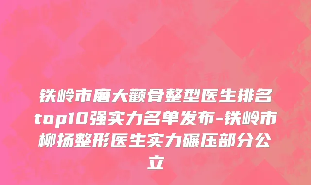 铁岭市磨大颧骨整型医生排名top10强实力名单发布-铁岭市柳扬整形医生实力碾压部分公立