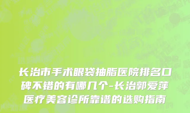 长治市手术眼袋抽脂医院排名口碑不错的有哪几个-长治郭爱萍医疗美容诊所靠谱的选购指南
