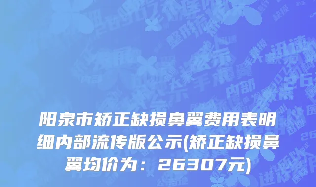阳泉市矫正缺损鼻翼费用表明细内部流传版公示(矫正缺损鼻翼均价为：26307元)