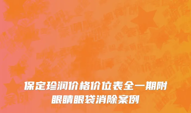 保定珍润价格价位表全一期附眼睛眼袋消除案例