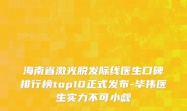 海南省激光脱发际线医生口碑排行榜top10正式发布-毕伟医生实力不可小觑