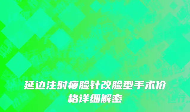 延边注射瘦脸针改脸型手术价格详细解密