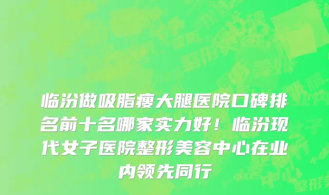 临汾做吸脂瘦大腿医院口碑排名前十名哪家实力好!临汾现代女子医院整形美容中心在业内领先同行