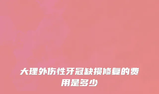 大理外伤性牙冠缺损修复的费用是多少