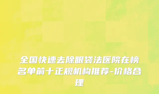 全国快速去除眼袋法医院在榜名单前十正规机构推荐-价格合理