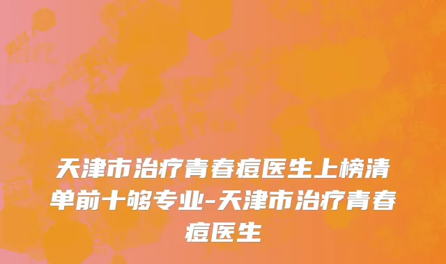 天津市治疗青春痘医生上榜清单前十够专业-天津市治疗青春痘医生