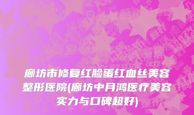 廊坊市修复红脸蛋红血丝美容整形医院(廊坊中月鸿医疗美容实力与口碑超好)