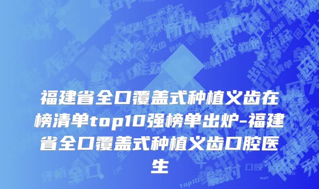 福建省全口覆盖式种植义齿在榜清单top10强榜单出炉-福建省全口覆盖式种植义齿口腔医生
