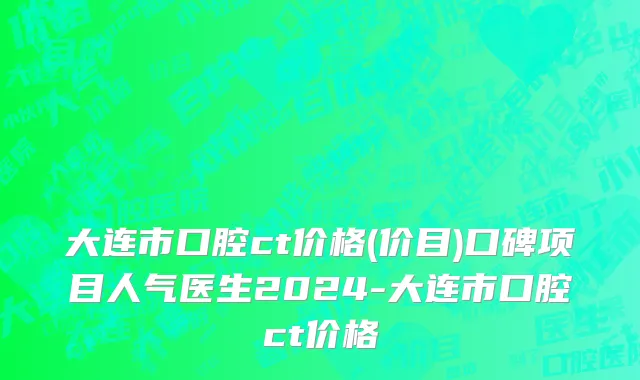 大连市口腔ct价格(价目)口碑项目人气医生2024-大连市口腔ct价格