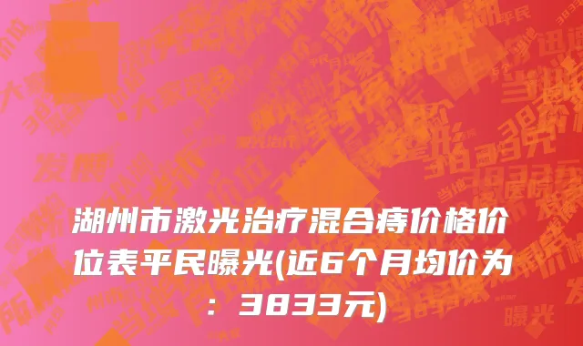 湖州市激光治疗混合痔价格价位表平民曝光(近6个月均价为：3833元)