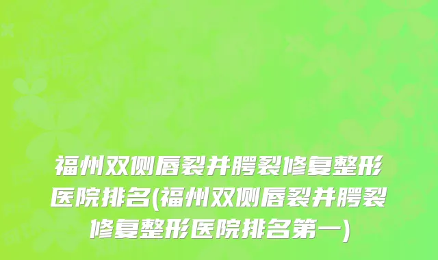 福州双侧唇裂并腭裂修复整形医院排名(福州双侧唇裂并腭裂修复整形医院排名第一)