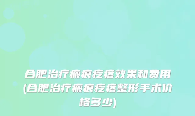 合肥治疗瘢痕疙瘩效果和费用(合肥治疗瘢痕疙瘩整形手术价格多少)