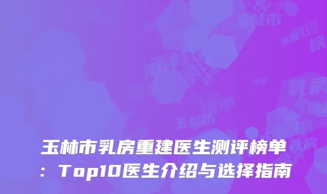 玉林市乳房重建医生测评榜单：Top10医生介绍与选择指南