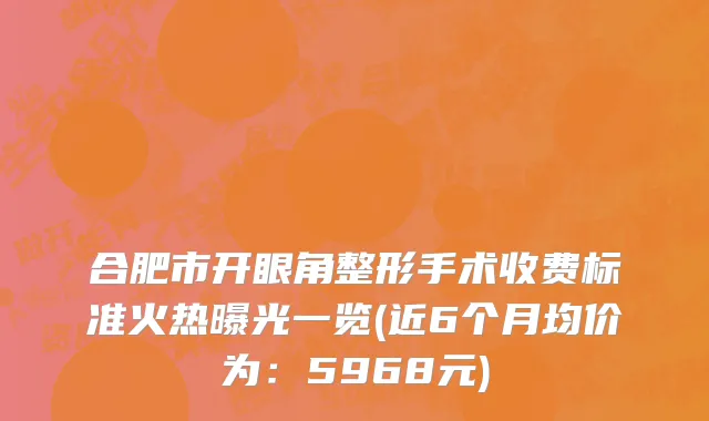 合肥市开眼角整形手术收费标准火热曝光一览(近6个月均价为：5968元)