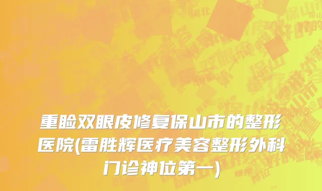 重睑双眼皮修复保山市的整形医院(雷胜辉医疗美容整形外科门诊神位第一)