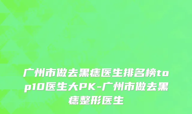广州市做去黑痣医生排名榜top10医生大PK-广州市做去黑痣整形医生