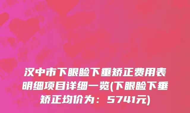 汉中市下眼睑下垂矫正费用表明细项目详细一览(下眼睑下垂矫正均价为：5741元)