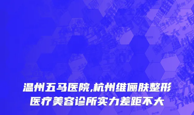 温州五马医院,杭州维俪肤整形医疗美容诊所实力差距不大