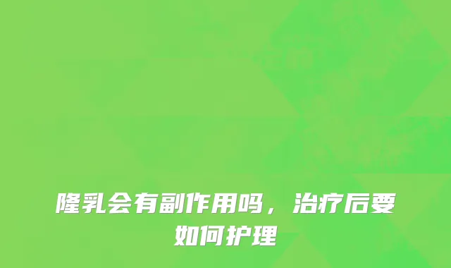 隆乳会有副作用吗，治疗后要如何护理