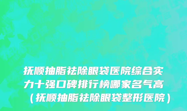 抚顺抽脂祛除眼袋医院综合实力十强口碑排行榜哪家名气高(抚顺抽脂祛除眼袋整形医院)