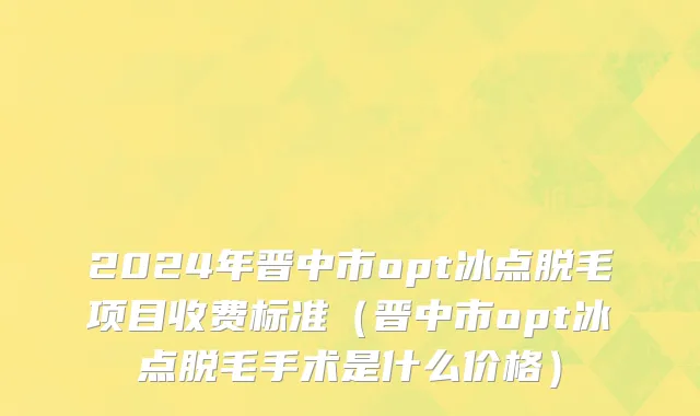 2024年晋中市opt冰点脱毛项目收费标准（晋中市opt冰点脱毛手术是什么价格）