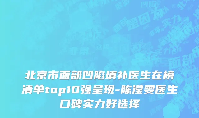 北京市面部凹陷填补医生在榜清单top10强呈现-陈滢雯医生口碑实力好选择
