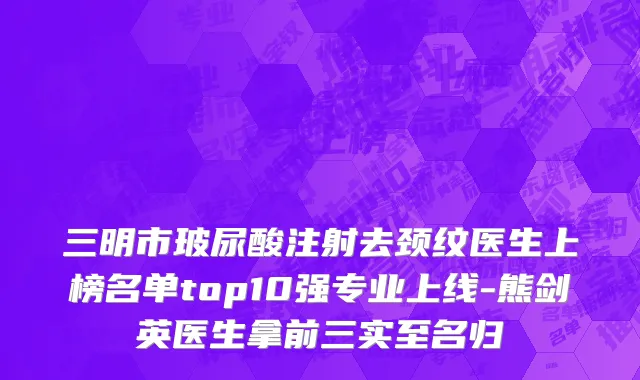 三明市玻尿酸注射去颈纹医生上榜名单top10强专业上线-熊剑英医生拿前三实至名归