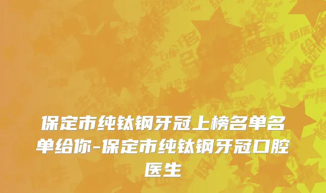 保定市纯钛钢牙冠上榜名单名单给你-保定市纯钛钢牙冠口腔医生