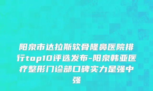阳泉市达拉斯软骨隆鼻医院排行top10评选发布-阳泉韩亚医疗整形门诊部口碑实力是强中强