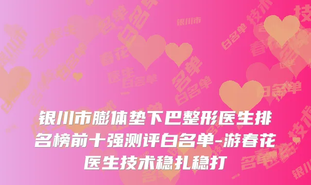 银川市膨体垫下巴整形医生排名榜前十强测评白名单-游春花医生技术稳扎稳打