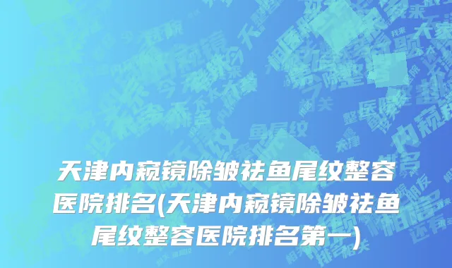 天津内窥镜除皱祛鱼尾纹整容医院排名(天津内窥镜除皱祛鱼尾纹整容医院排名第一)