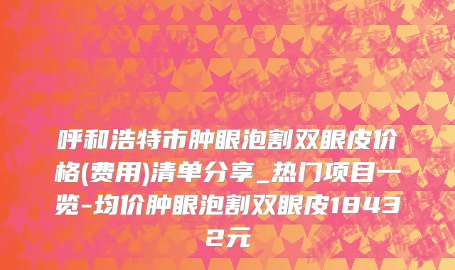 呼和浩特市肿眼泡割双眼皮价格(费用)清单分享_热门项目一览-均价肿眼泡割双眼皮18432元