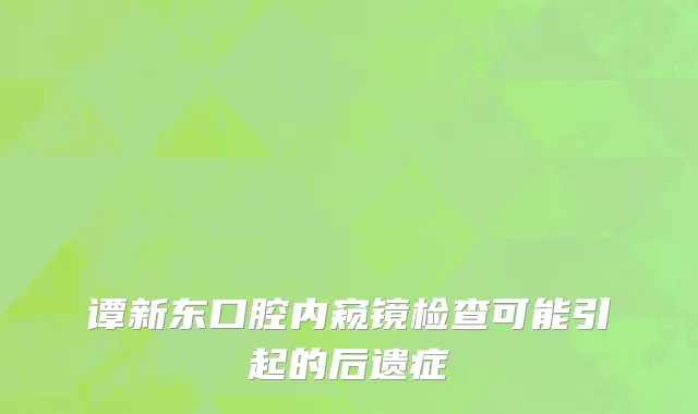 谭新东口腔内窥镜检查可能引起的后遗症
