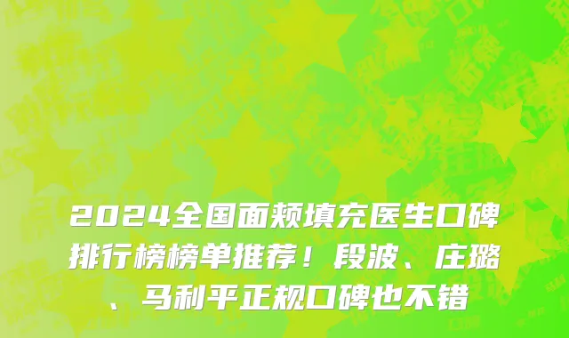 2024全国面颊填充医生口碑排行榜榜单推荐!段波、庄璐、马利平正规口碑也不错