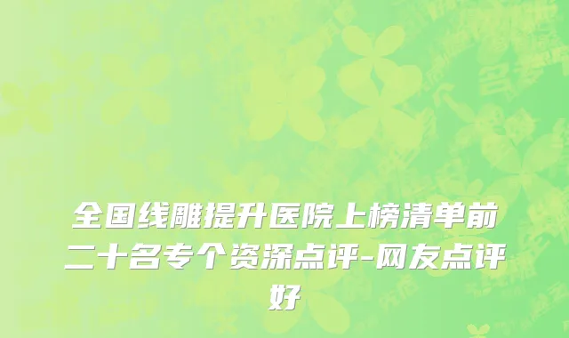 全国线雕提升医院上榜清单前二十名专个资深点评-网友点评好